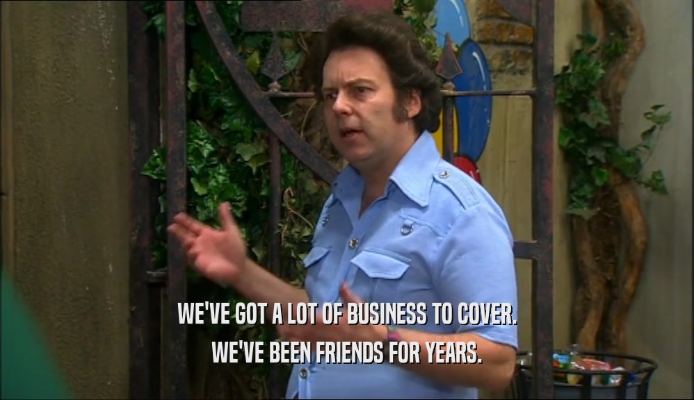 WE'VE GOT A LOT OF BUSINESS TO COVER. WE'VE BEEN FRIENDS FOR YEARS. 
