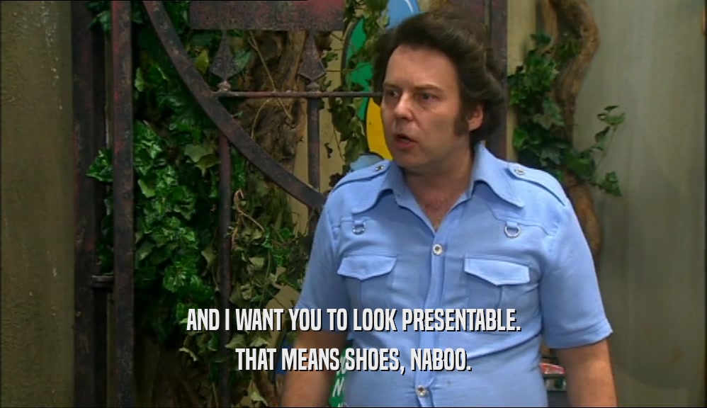 AND I WANT YOU TO LOOK PRESENTABLE. THAT MEANS SHOES, NABOO. 