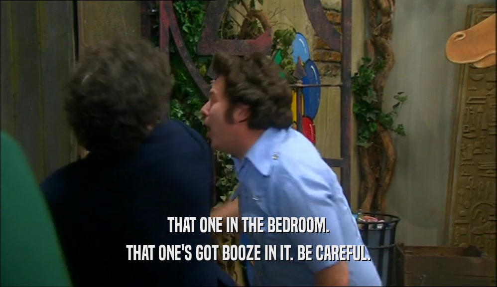 THAT ONE IN THE BEDROOM. THAT ONE'S GOT BOOZE IN IT. BE CAREFUL. 