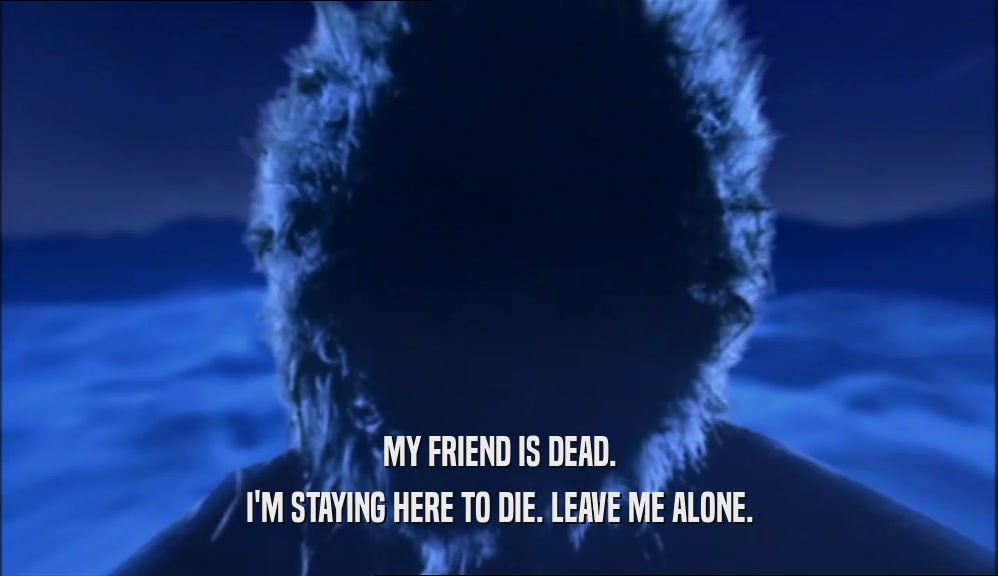 MY FRIEND IS DEAD. I'M STAYING HERE TO DIE. LEAVE ME ALONE. 