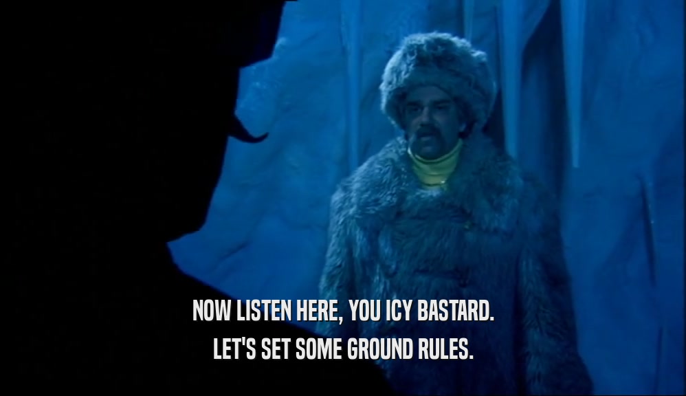NOW LISTEN HERE, YOU ICY BASTARD.
 LET'S SET SOME GROUND RULES.
 