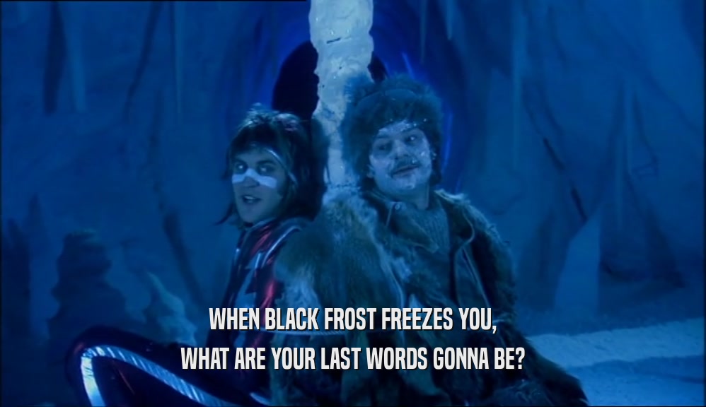 WHEN BLACK FROST FREEZES YOU, WHAT ARE YOUR LAST WORDS GONNA BE? 