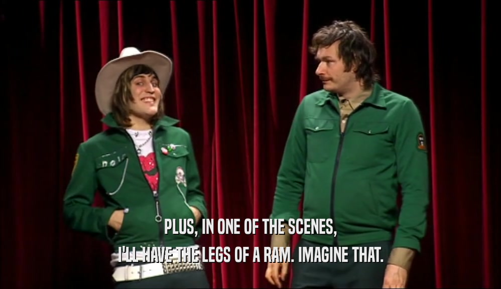 PLUS, IN ONE OF THE SCENES, I'LL HAVE THE LEGS OF A RAM. IMAGINE THAT. 