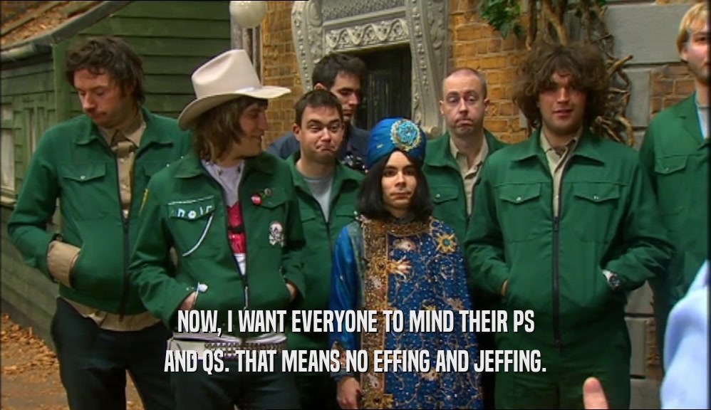 NOW, I WANT EVERYONE TO MIND THEIR PS AND QS. THAT MEANS NO EFFING AND JEFFING. 
