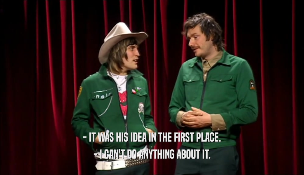 - IT WAS HIS IDEA IN THE FIRST PLACE. - I CAN'T DO ANYTHING ABOUT IT. 