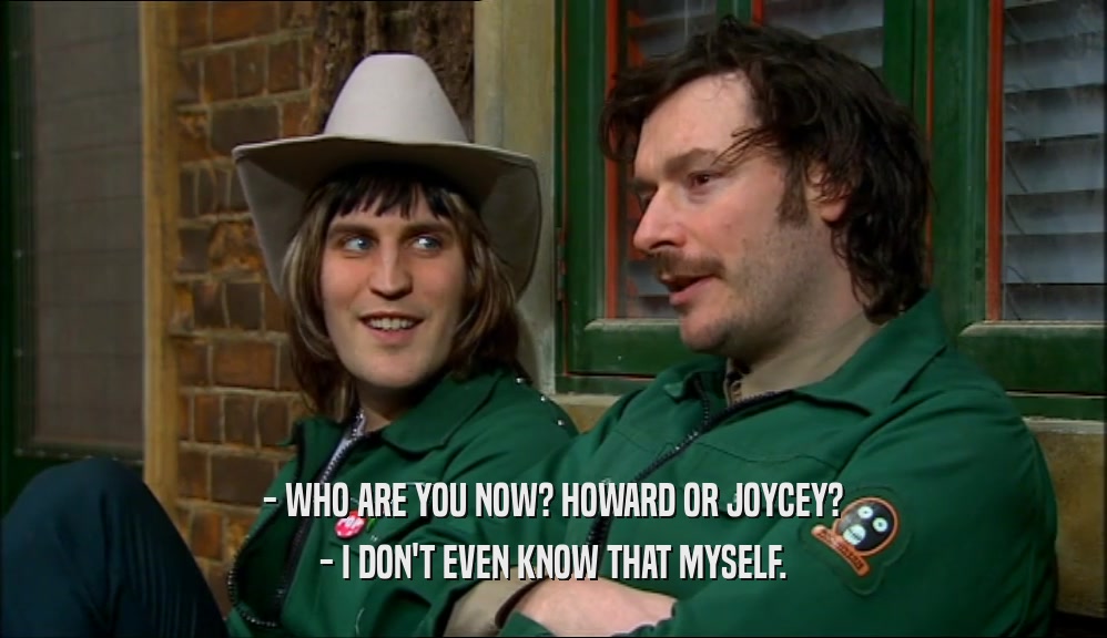 - WHO ARE YOU NOW? HOWARD OR JOYCEY? - I DON'T EVEN KNOW THAT MYSELF. 