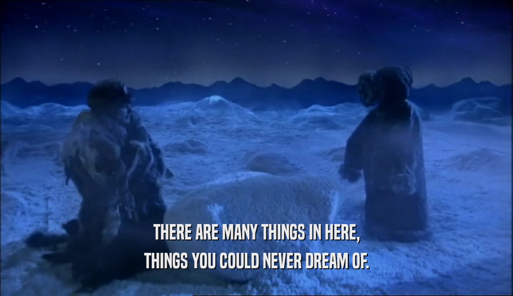 THERE ARE MANY THINGS IN HERE, THINGS YOU COULD NEVER DREAM OF. 