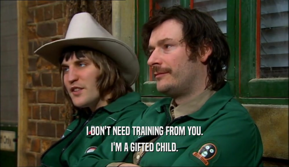 I DON'T NEED TRAINING FROM YOU. I'M A GIFTED CHILD. 