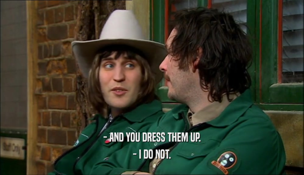 - AND YOU DRESS THEM UP. - I DO NOT. 