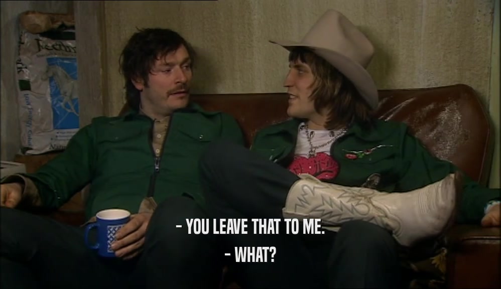 - YOU LEAVE THAT TO ME. - WHAT? 