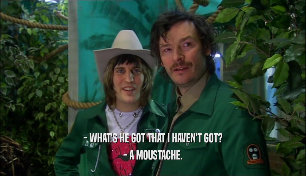 - WHAT'S HE GOT THAT I HAVEN'T GOT? - A MOUSTACHE. 