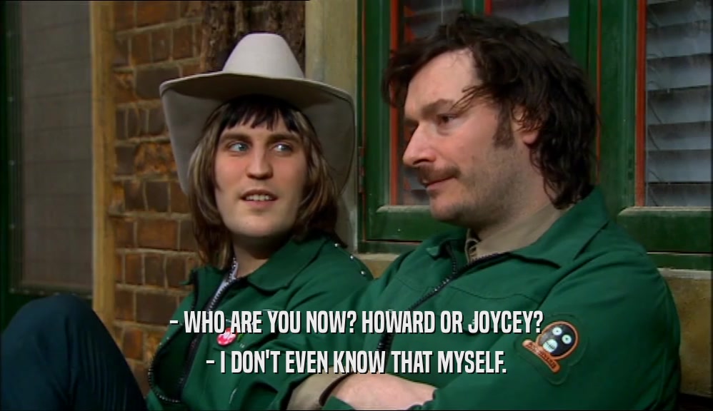 - WHO ARE YOU NOW? HOWARD OR JOYCEY?
 - I DON'T EVEN KNOW THAT MYSELF.
 