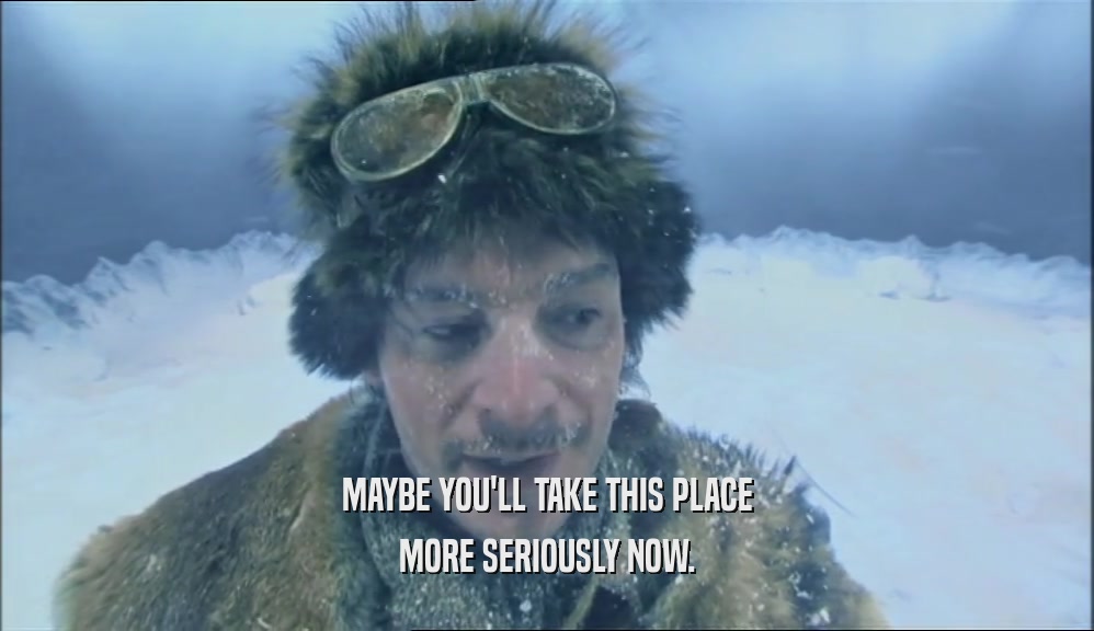 MAYBE YOU'LL TAKE THIS PLACE MORE SERIOUSLY NOW. 