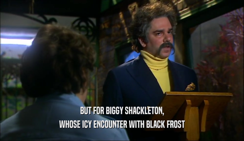 BUT FOR BIGGY SHACKLETON, WHOSE ICY ENCOUNTER WITH BLACK FROST 