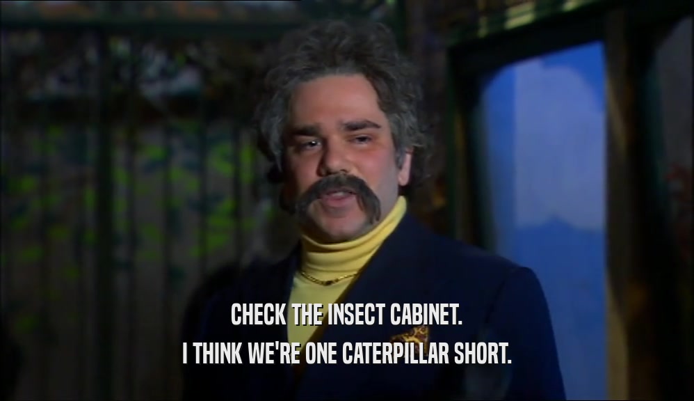 CHECK THE INSECT CABINET.
 I THINK WE'RE ONE CATERPILLAR SHORT.
 