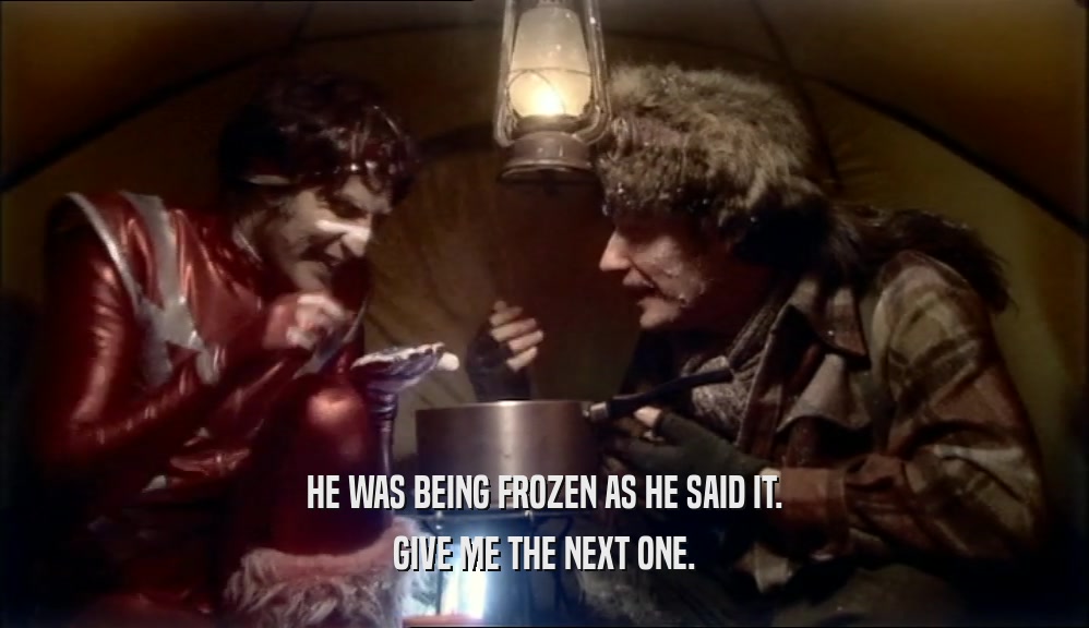 HE WAS BEING FROZEN AS HE SAID IT.
 GIVE ME THE NEXT ONE.
 