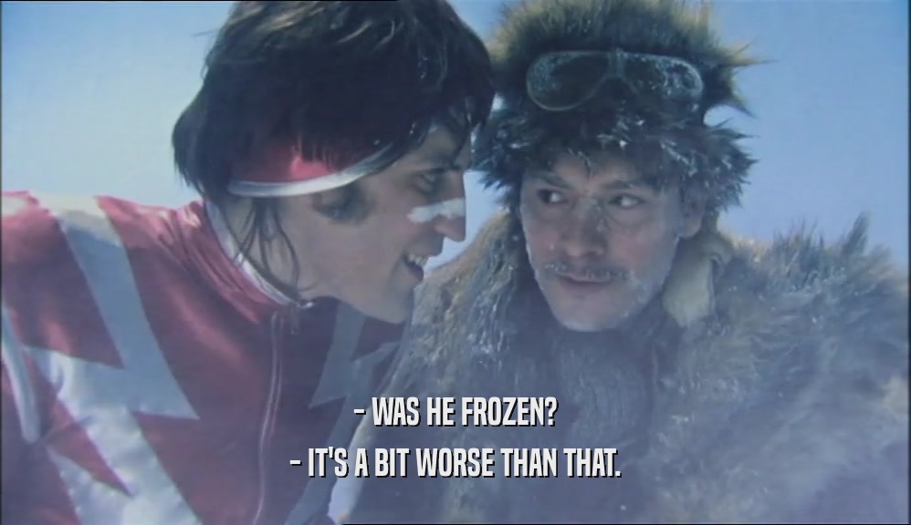 - WAS HE FROZEN? - IT'S A BIT WORSE THAN THAT. 