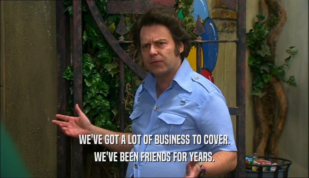 WE'VE GOT A LOT OF BUSINESS TO COVER. WE'VE BEEN FRIENDS FOR YEARS. 