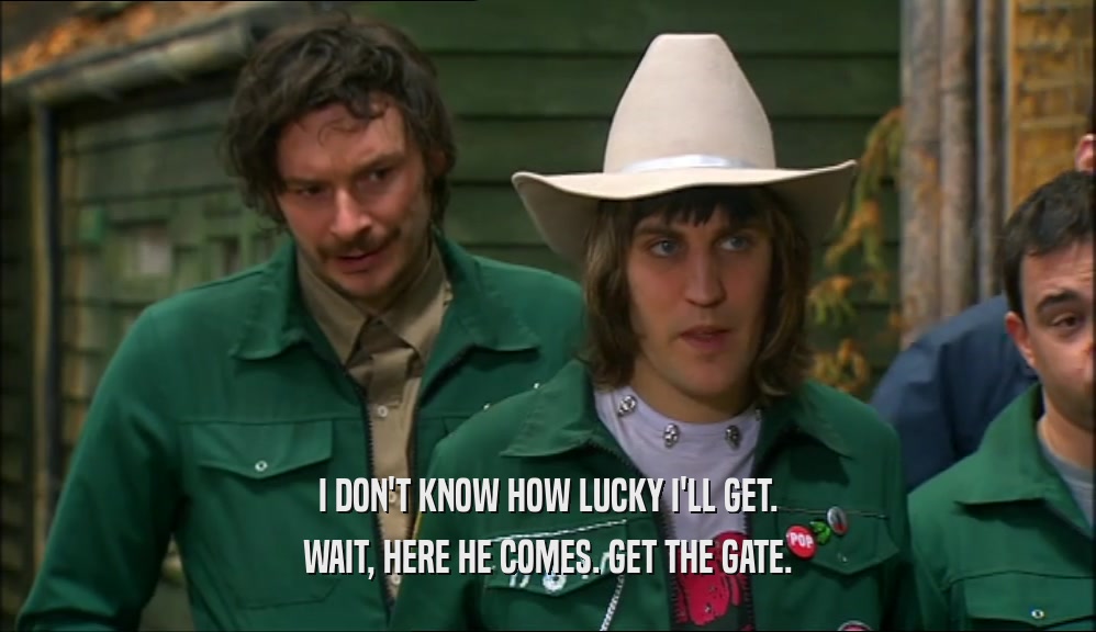 I DON'T KNOW HOW LUCKY I'LL GET. WAIT, HERE HE COMES. GET THE GATE. 