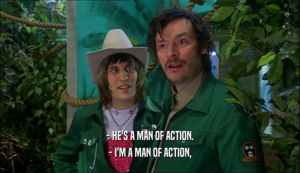 - HE'S A MAN OF ACTION. - I'M A MAN OF ACTION, 
