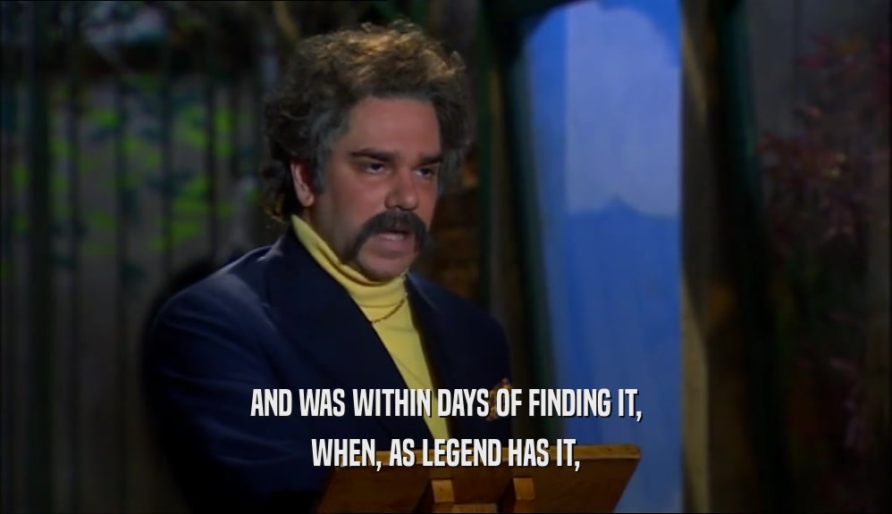 AND WAS WITHIN DAYS OF FINDING IT, WHEN, AS LEGEND HAS IT, 