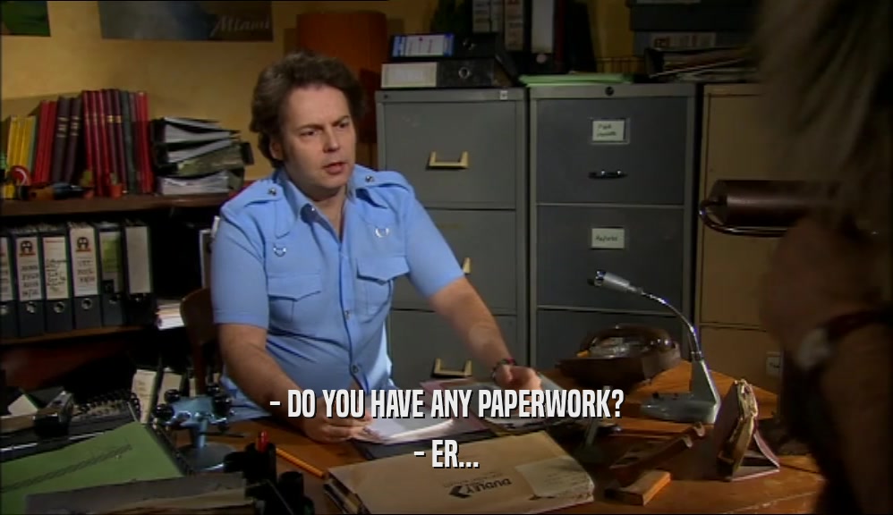 - DO YOU HAVE ANY PAPERWORK? - ER... 