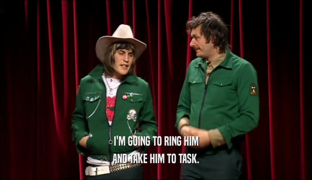 I'M GOING TO RING HIM AND TAKE HIM TO TASK. 