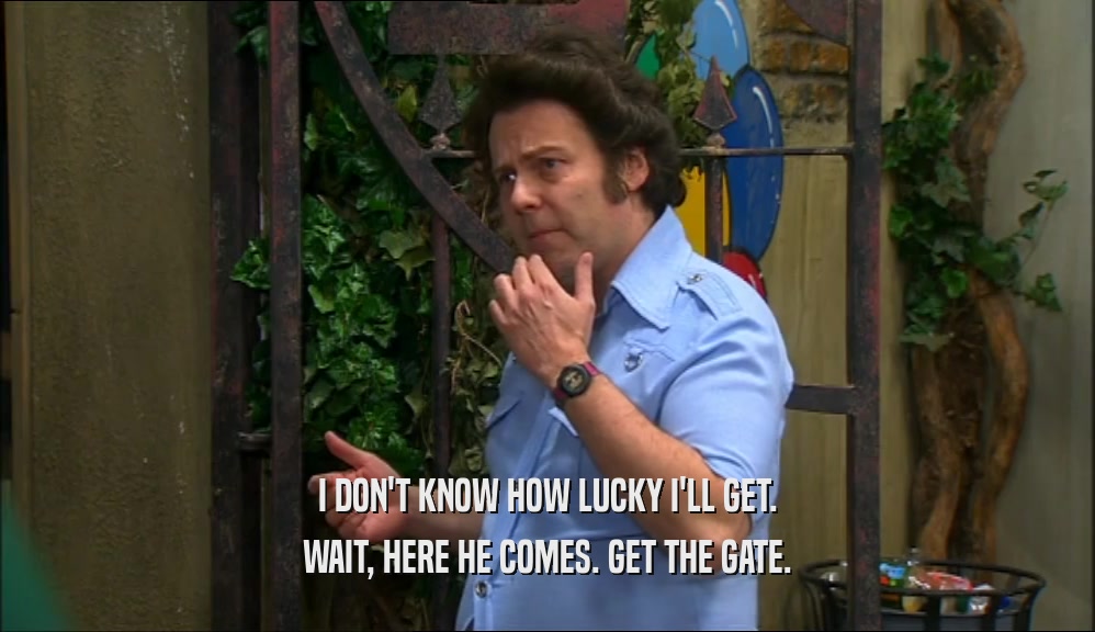 I DON'T KNOW HOW LUCKY I'LL GET. WAIT, HERE HE COMES. GET THE GATE. 