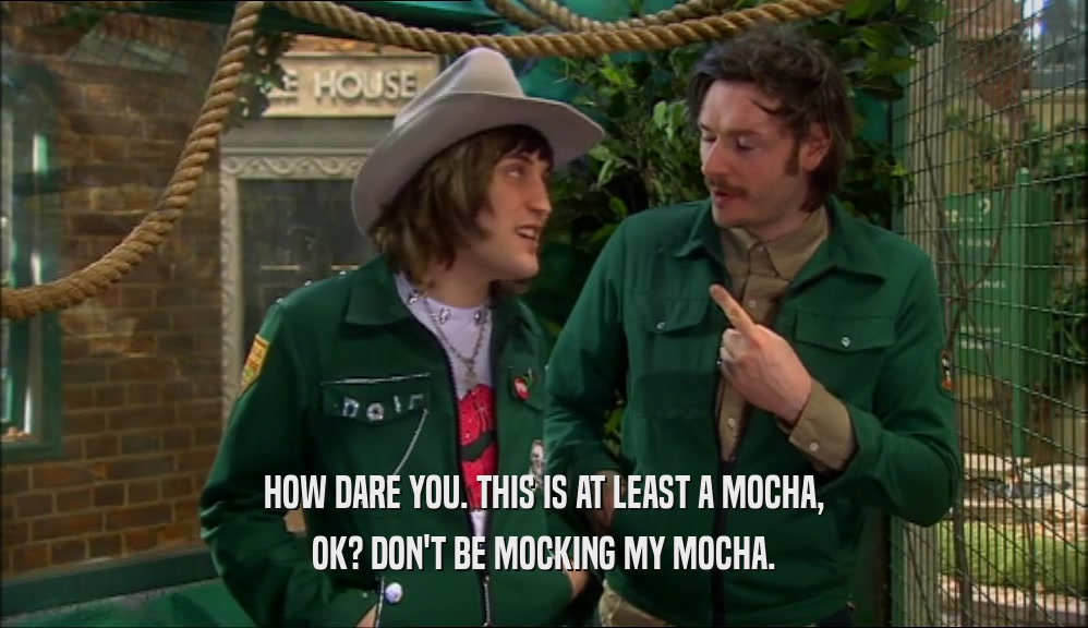 HOW DARE YOU. THIS IS AT LEAST A MOCHA, OK? DON'T BE MOCKING MY MOCHA. 