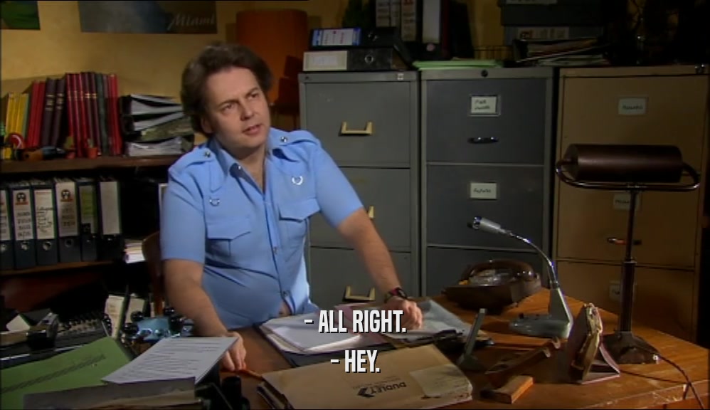 - ALL RIGHT. - HEY. 