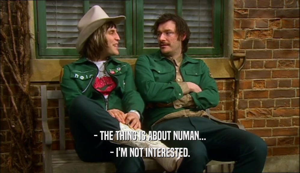 - THE THING IS ABOUT NUMAN... - I'M NOT INTERESTED. 