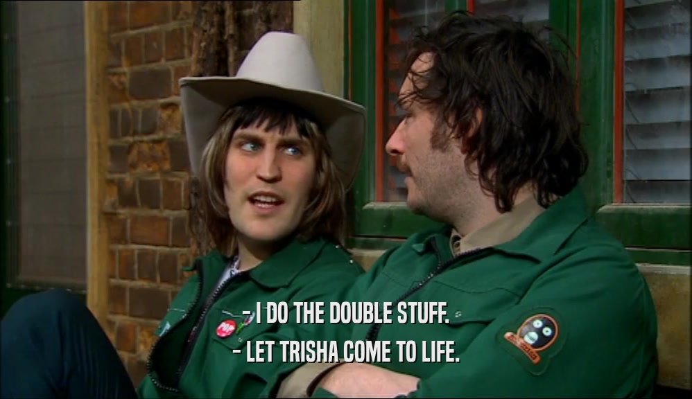 - I DO THE DOUBLE STUFF. - LET TRISHA COME TO LIFE. 