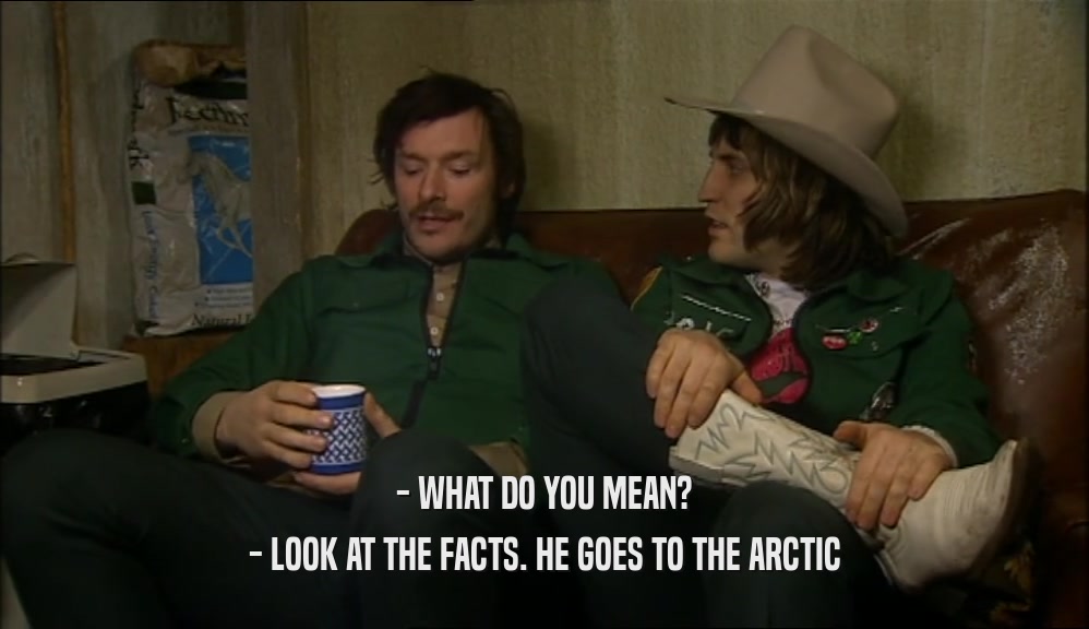 - WHAT DO YOU MEAN?
 - LOOK AT THE FACTS. HE GOES TO THE ARCTIC
 