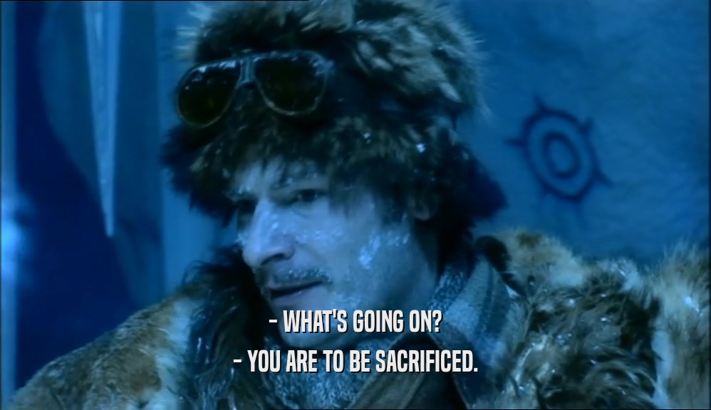 - WHAT'S GOING ON? - YOU ARE TO BE SACRIFICED. 