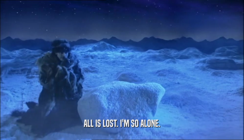 ALL IS LOST. I'M SO ALONE.  