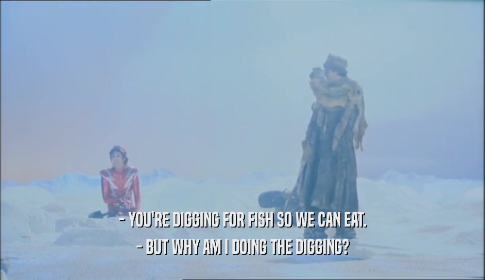 - YOU'RE DIGGING FOR FISH SO WE CAN EAT. - BUT WHY AM I DOING THE DIGGING? 