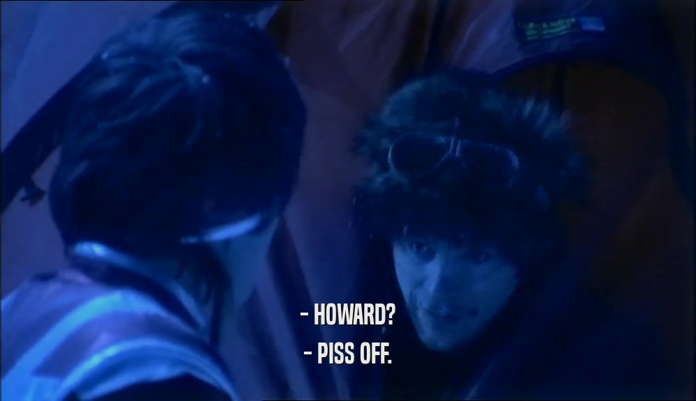 - HOWARD? - PISS OFF. 