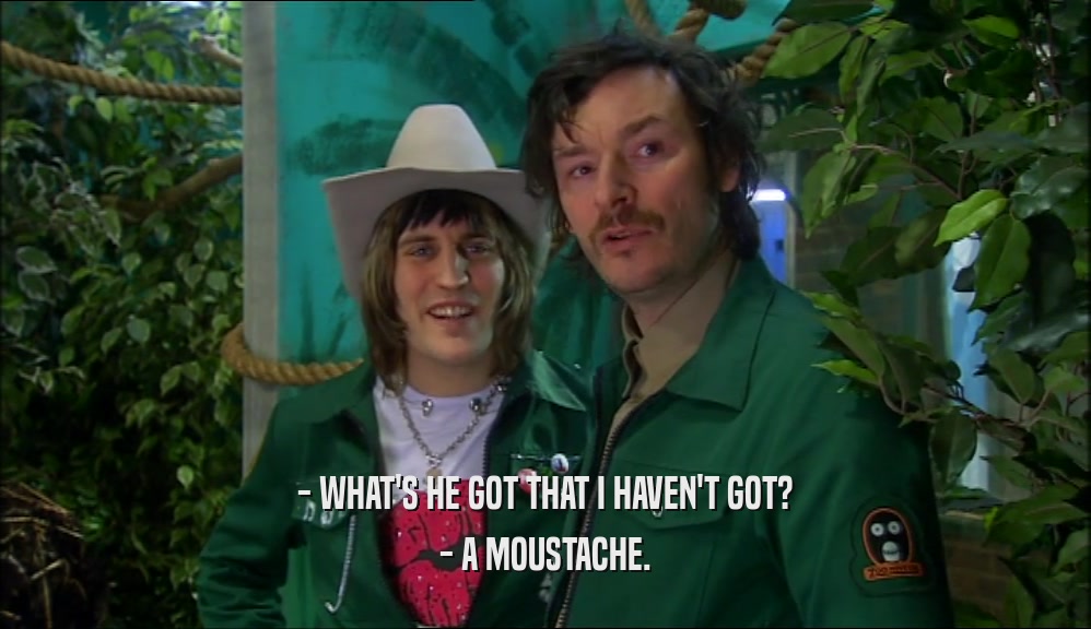 - WHAT'S HE GOT THAT I HAVEN'T GOT? - A MOUSTACHE. 