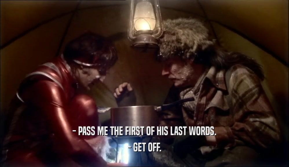 - PASS ME THE FIRST OF HIS LAST WORDS. - GET OFF. 
