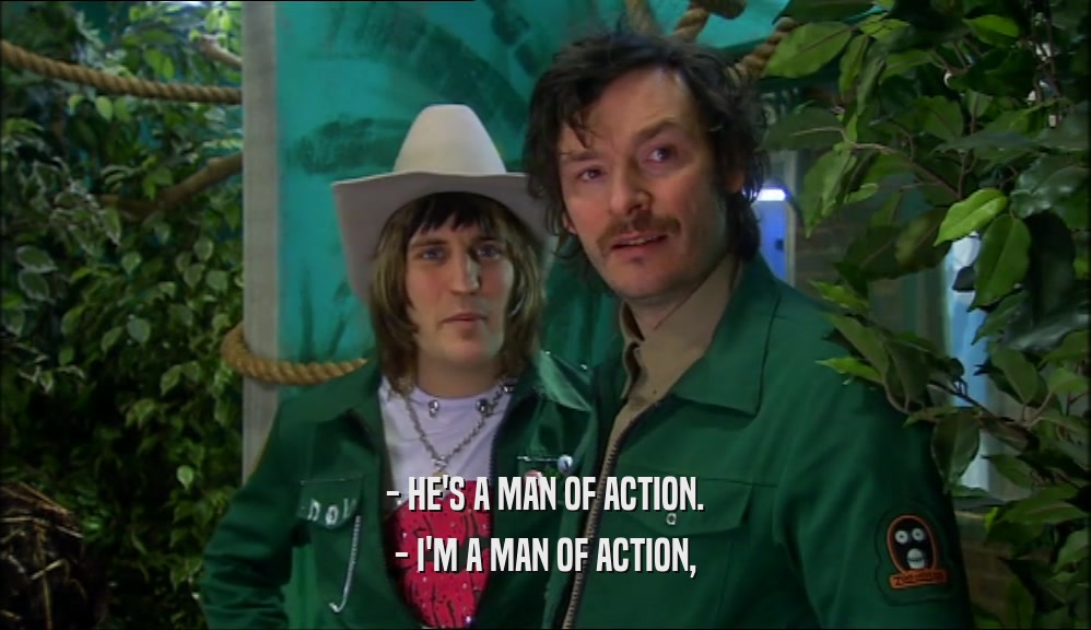 - HE'S A MAN OF ACTION. - I'M A MAN OF ACTION, 