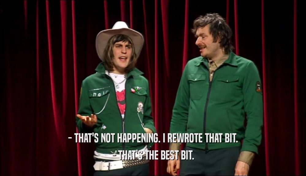 - THAT'S NOT HAPPENING. I REWROTE THAT BIT. - THAT'S THE BEST BIT. 