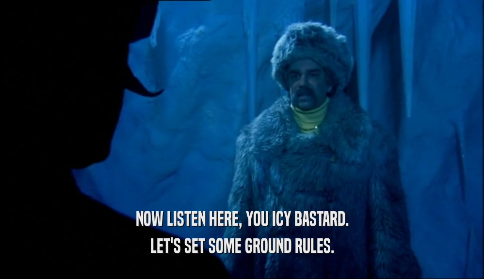 NOW LISTEN HERE, YOU ICY BASTARD. LET'S SET SOME GROUND RULES. 