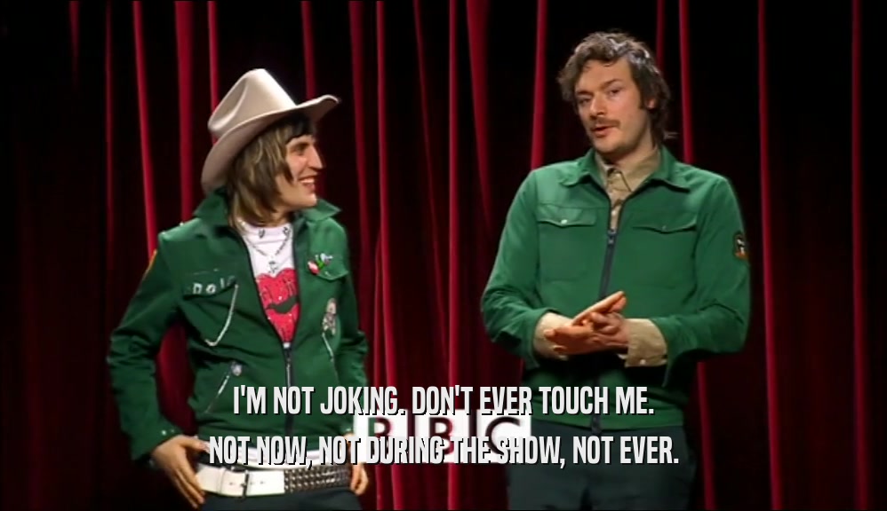 I'M NOT JOKING. DON'T EVER TOUCH ME. NOT NOW, NOT DURING THE SHOW, NOT EVER. 