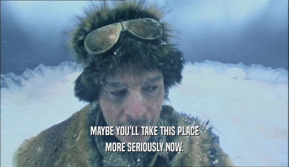 MAYBE YOU'LL TAKE THIS PLACE MORE SERIOUSLY NOW. 
