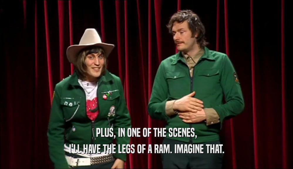 PLUS, IN ONE OF THE SCENES, I'LL HAVE THE LEGS OF A RAM. IMAGINE THAT. 