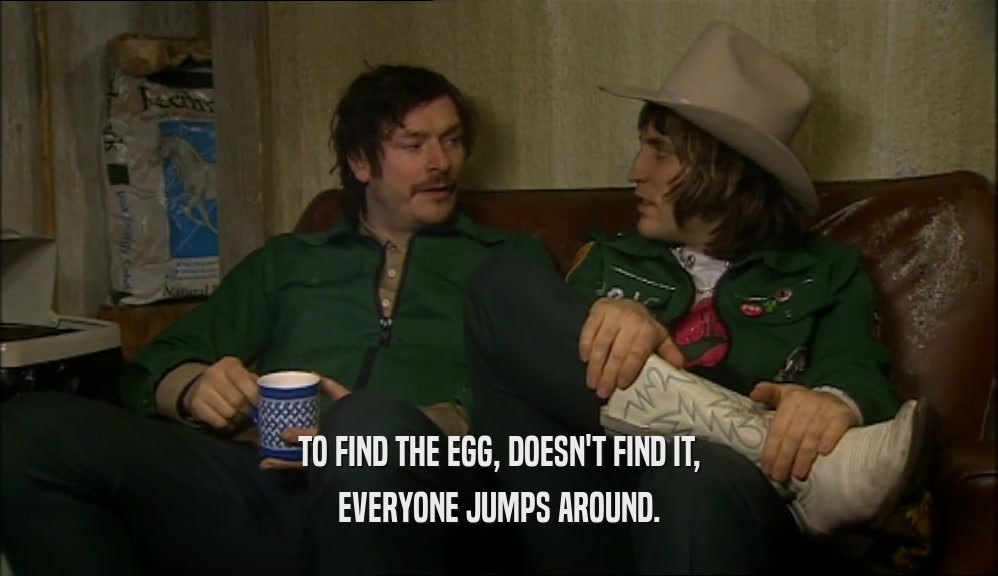 TO FIND THE EGG, DOESN'T FIND IT, EVERYONE JUMPS AROUND. 