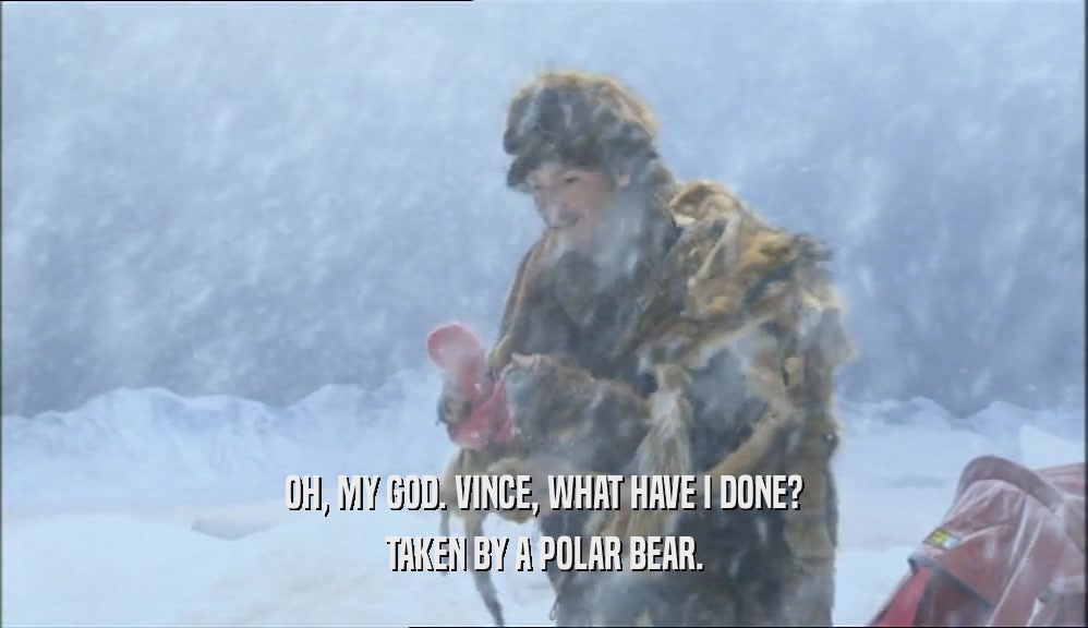 OH, MY GOD. VINCE, WHAT HAVE I DONE? TAKEN BY A POLAR BEAR. 