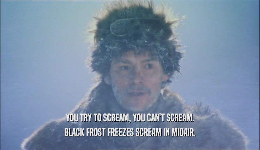YOU TRY TO SCREAM, YOU CAN'T SCREAM. BLACK FROST FREEZES SCREAM IN MIDAIR. 