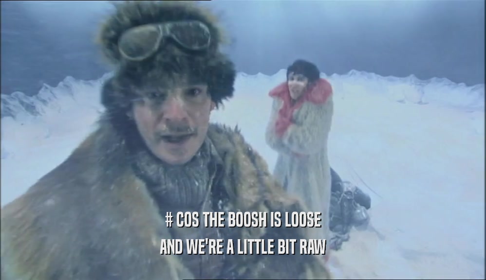 # COS THE BOOSH IS LOOSE
 AND WE'RE A LITTLE BIT RAW
 