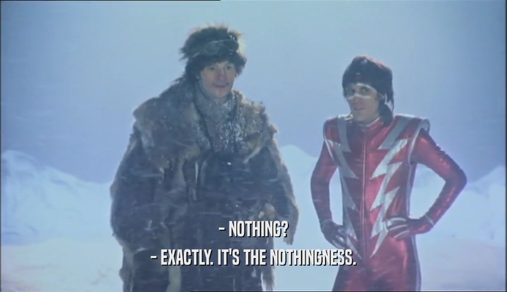 - NOTHING? - EXACTLY. IT'S THE NOTHINGNESS. 